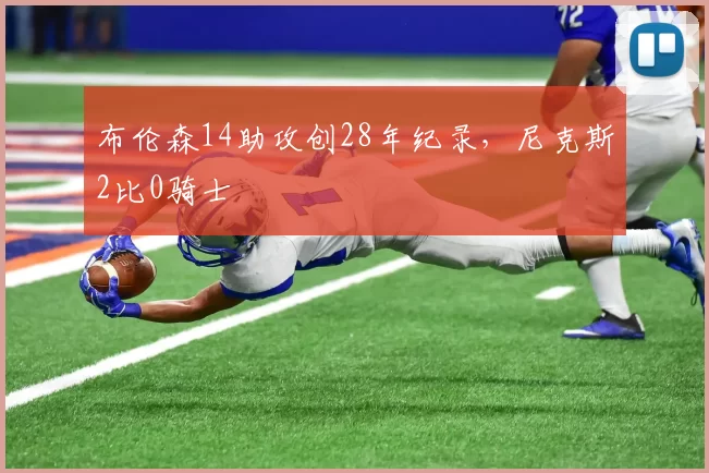 布伦森14助攻创28年纪录,尼克斯2比0骑士
