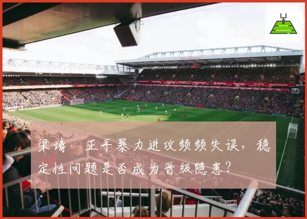 梁靖崑正手暴力进攻频频失误,稳定性问题是否成为晋级隐患?