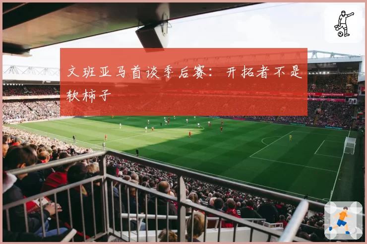 文班亚马首谈季后赛：开拓者不是软柿子