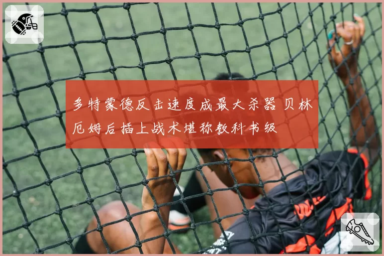 多特蒙德反击速度成最大杀器 贝林厄姆后插上战术堪称教科书级
