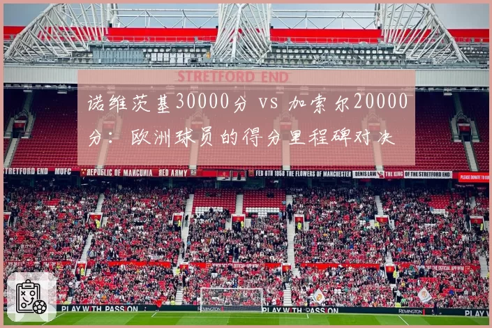 诺维茨基30000分 vs 加索尔20000分：欧洲球员的得分里程碑对决