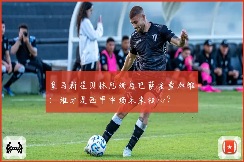 皇马新星贝林厄姆与巴萨金童加维：谁才是西甲中场未来核心？