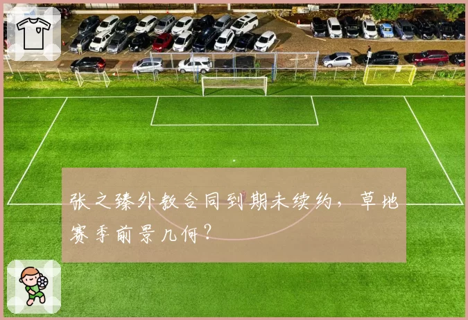 张之臻外教合同到期未续约，草地赛季前景几何？