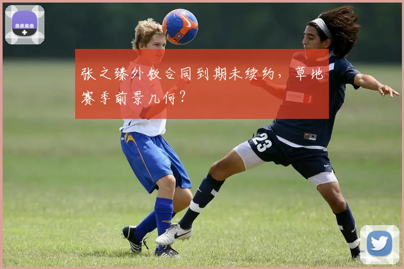 张之臻外教合同到期未续约，草地赛季前景几何？