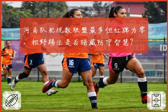 河南队犯规数联盟最多但红牌为零，粗野踢法是否暗藏防守智慧？