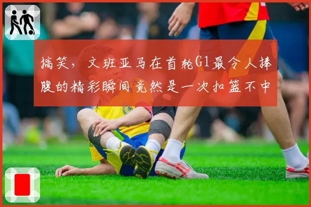 搞笑，文班亚马在首轮G1最令人捧腹的精彩瞬间竟然是一次扣篮不中