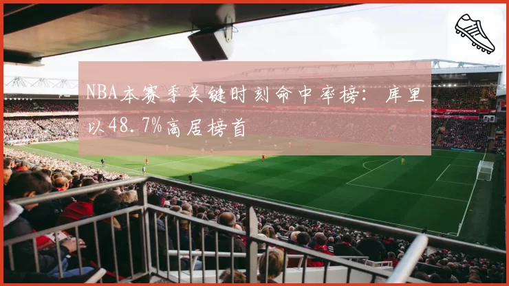 NBA本赛季关键时刻命中率榜：库里以48.7%高居榜首