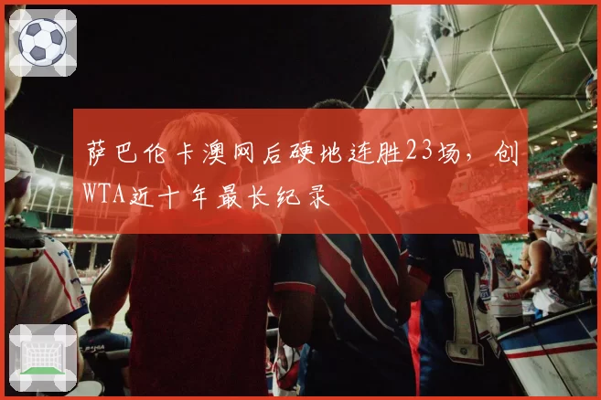萨巴伦卡澳网后硬地连胜23场，创WTA近十年最长纪录