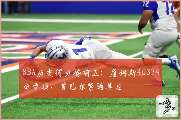 NBA历史得分榜前五:詹姆斯40374分登顶,贾巴尔紧随其后