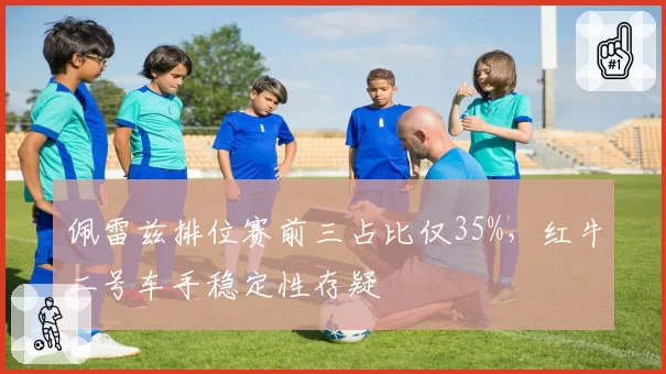 佩雷兹排位赛前三占比仅35%,红牛二号车手稳定性存疑