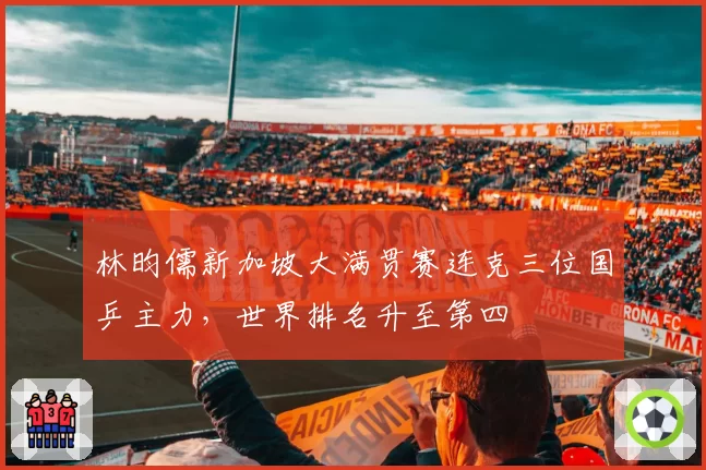 林昀儒新加坡大满贯赛连克三位国乒主力，世界排名升至第四