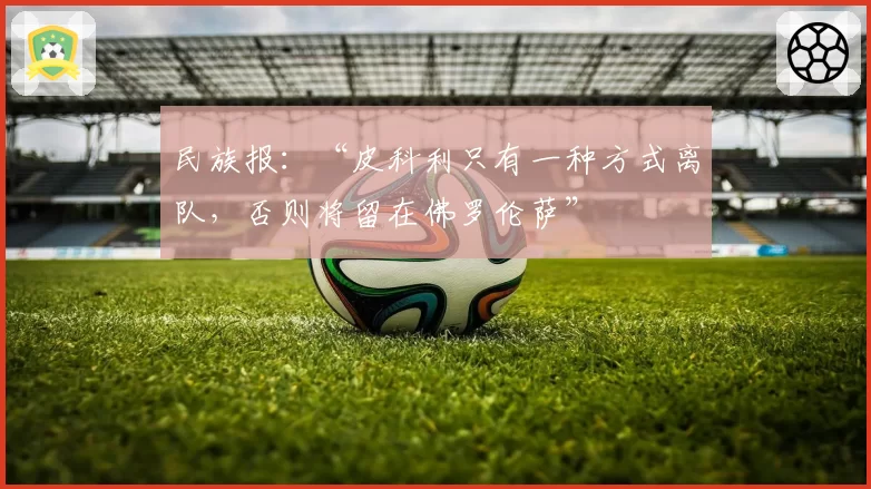 民族报：“皮科利只有一种方式离队，否则将留在佛罗伦萨”