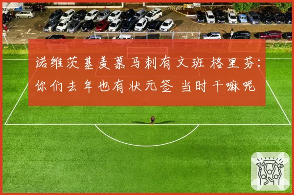 诺维茨基羡慕马刺有文班 格里芬:你们去年也有状元签 当时干嘛呢