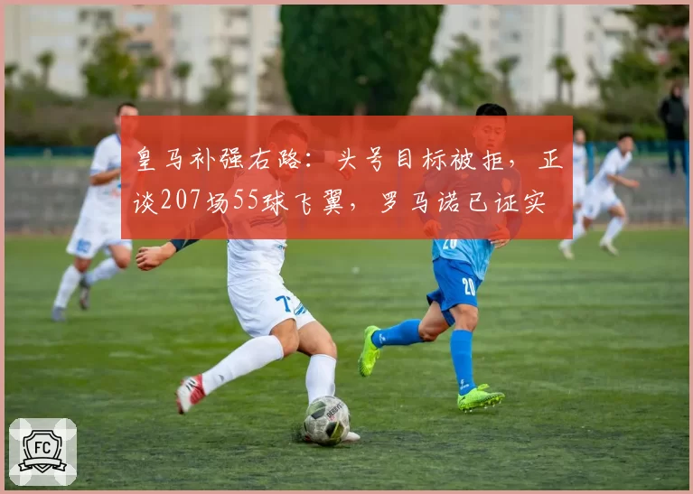 皇马补强右路:头号目标被拒,正谈207场55球飞翼,罗马诺已证实