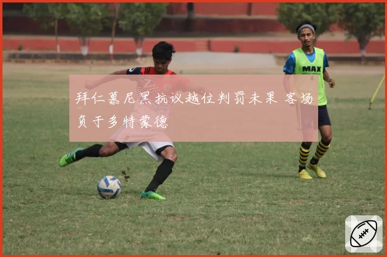 拜仁慕尼黑抗议越位判罚未果 客场负于多特蒙德