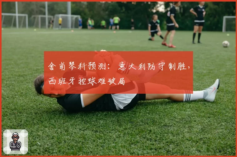 舍甫琴科预测:意大利防守制胜,西班牙控球难破局