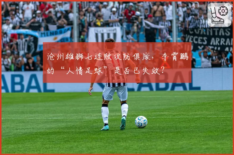沧州雄狮七连败攻防俱废,李霄鹏的“人情足球”是否已失效?