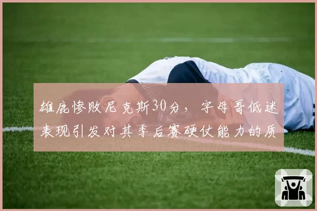 雄鹿惨败尼克斯30分，字母哥低迷表现引发对其季后赛硬仗能力的质疑？