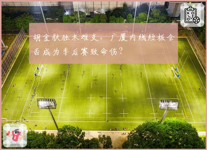 胡金秋独木难支，广厦内线短板会否成为季后赛致命伤？