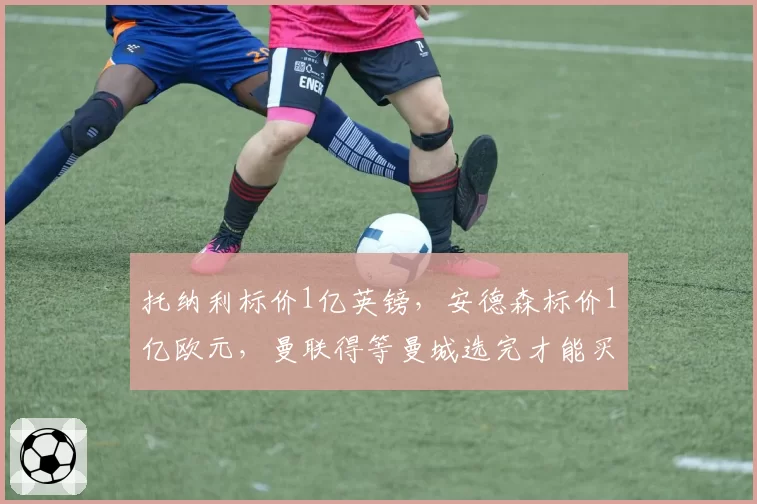 托纳利标价1亿英镑，安德森标价1亿欧元，曼联得等曼城选完才能买