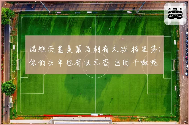 诺维茨基羡慕马刺有文班 格里芬：你们去年也有状元签 当时干嘛呢