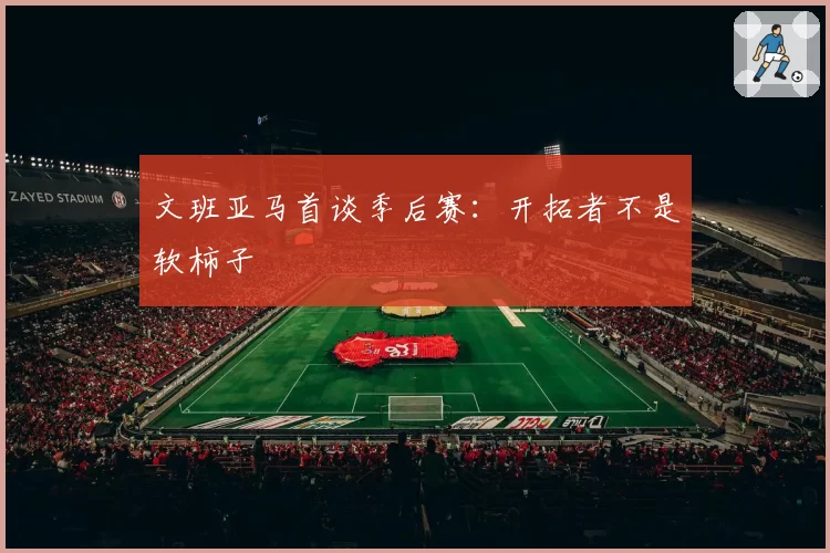 文班亚马首谈季后赛：开拓者不是软柿子