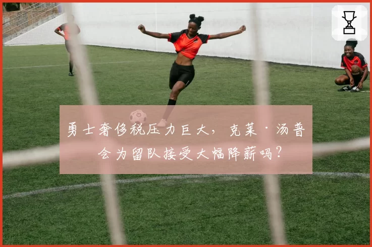 勇士奢侈税压力巨大，克莱·汤普森会为留队接受大幅降薪吗？