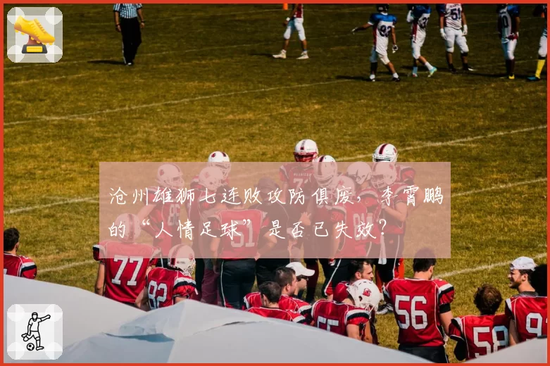 沧州雄狮七连败攻防俱废,李霄鹏的“人情足球”是否已失效?