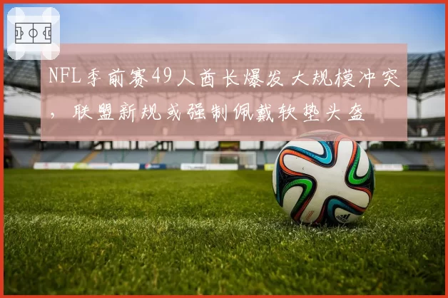 NFL季前赛49人酋长爆发大规模冲突,联盟新规或强制佩戴软垫头盔