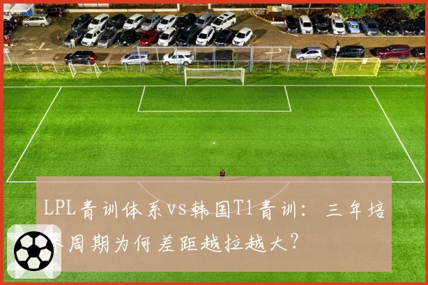LPL青训体系vs韩国T1青训：三年培养周期为何差距越拉越大？