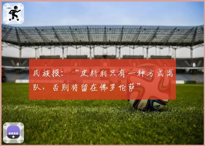 民族报:“皮科利只有一种方式离队,否则将留在佛罗伦萨”