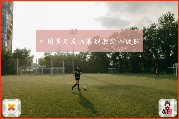 中国男足友谊赛战胜新加坡队