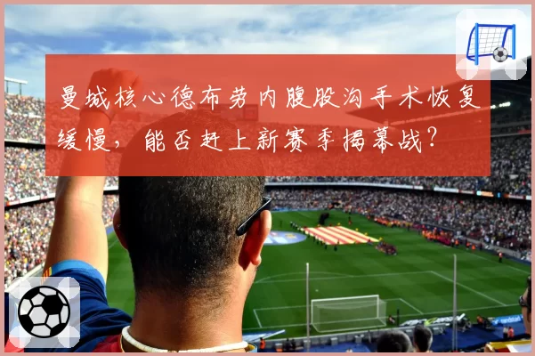 曼城核心德布劳内腹股沟手术恢复缓慢,能否赶上新赛季揭幕战?