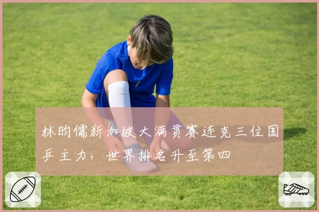 林昀儒新加坡大满贯赛连克三位国乒主力，世界排名升至第四