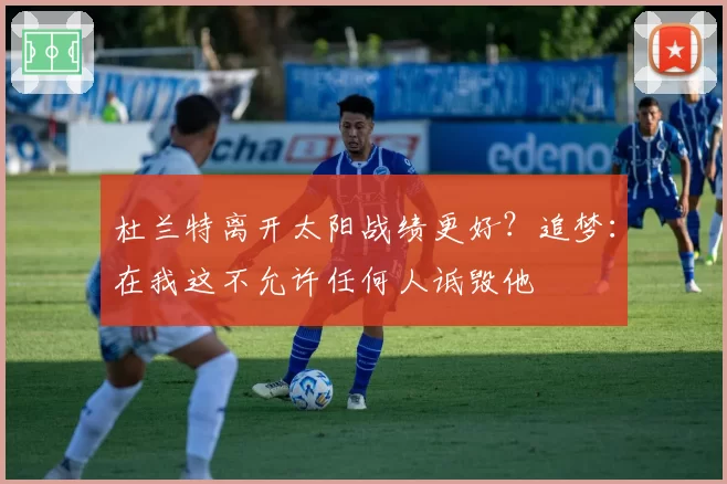 杜兰特离开太阳战绩更好？追梦：在我这不允许任何人诋毁他