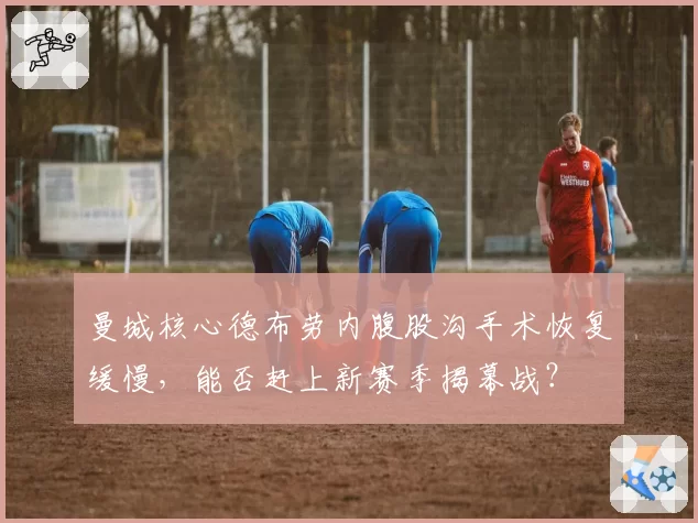 曼城核心德布劳内腹股沟手术恢复缓慢,能否赶上新赛季揭幕战?