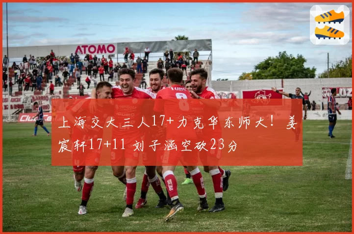 上海交大三人17+力克华东师大！姜宸轩17+11 刘子涵空砍23分