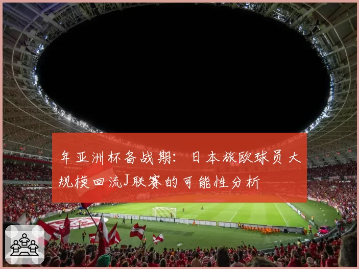 年亚洲杯备战期：日本旅欧球员大规模回流J联赛的可能性分析