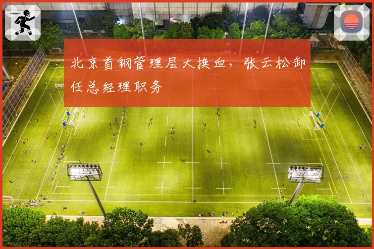 北京首钢管理层大换血，张云松卸任总经理职务