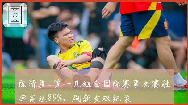 陈清晨_贾一凡组合国际赛事决赛胜率高达89%，刷新女双纪录