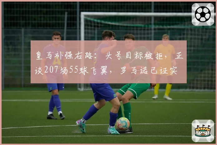 皇马补强右路：头号目标被拒，正谈207场55球飞翼，罗马诺已证实